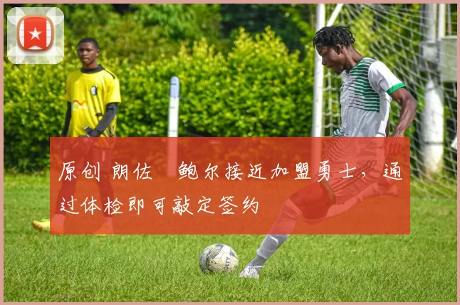 原创 朗佐・鲍尔接近加盟勇士，通过体检即可敲定签约