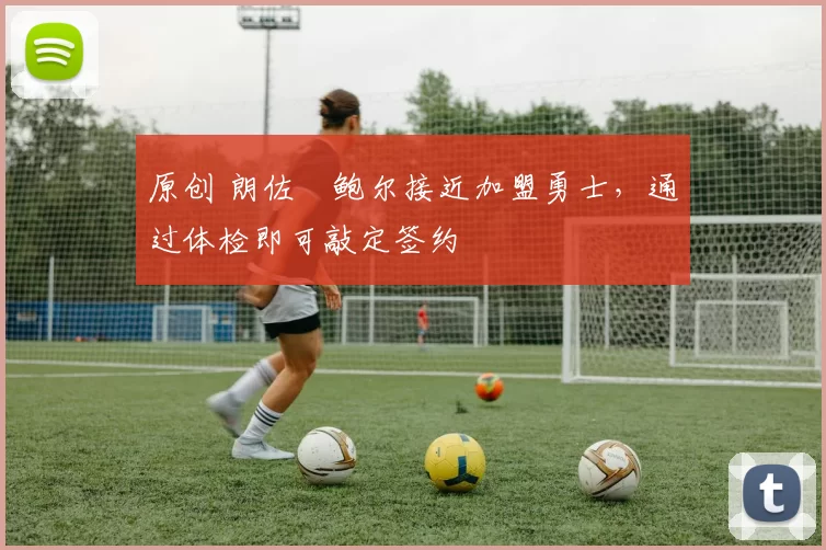 原创 朗佐・鲍尔接近加盟勇士，通过体检即可敲定签约