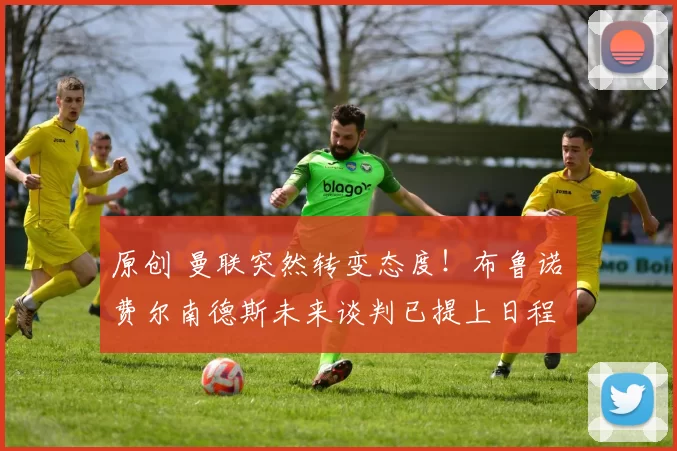 原创 曼联突然转变态度！布鲁诺・费尔南德斯未来谈判已提上日程