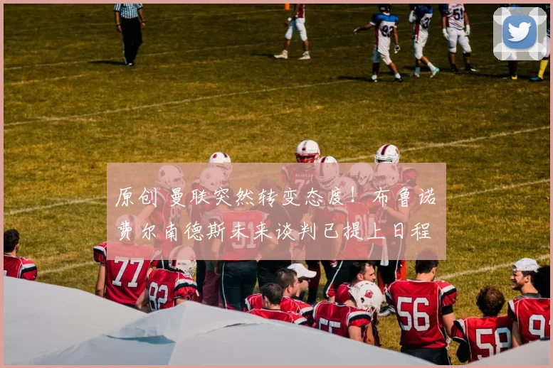 原创 曼联突然转变态度！布鲁诺・费尔南德斯未来谈判已提上日程