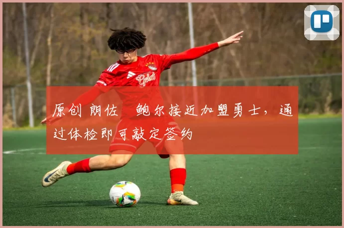 原创 朗佐・鲍尔接近加盟勇士，通过体检即可敲定签约