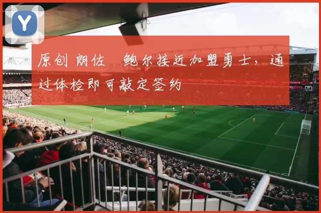 原创 朗佐・鲍尔接近加盟勇士,通过体检即可敲定签约