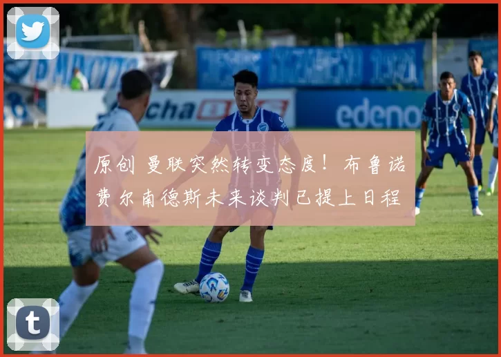 原创 曼联突然转变态度！布鲁诺・费尔南德斯未来谈判已提上日程