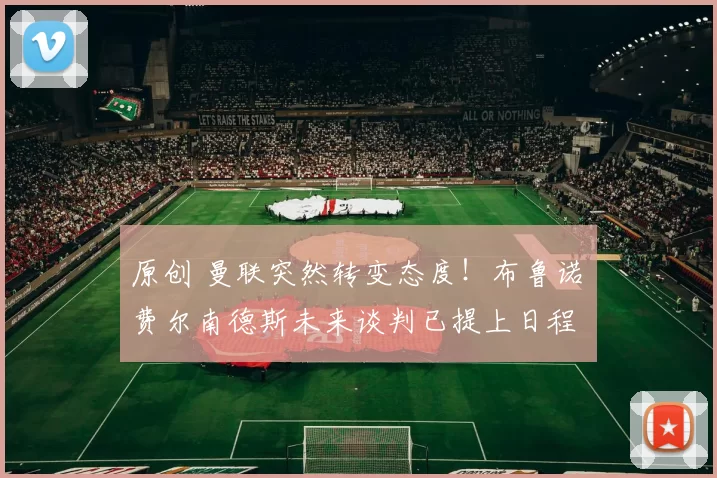 原创 曼联突然转变态度！布鲁诺・费尔南德斯未来谈判已提上日程