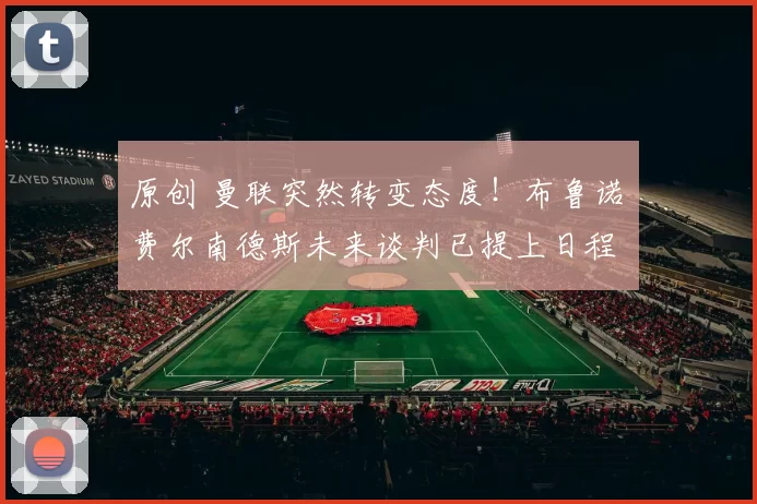 原创 曼联突然转变态度！布鲁诺・费尔南德斯未来谈判已提上日程