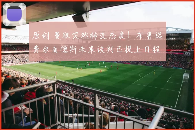 原创 曼联突然转变态度！布鲁诺・费尔南德斯未来谈判已提上日程