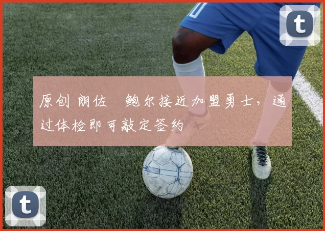 原创 朗佐・鲍尔接近加盟勇士，通过体检即可敲定签约