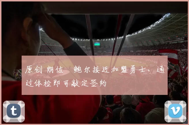 原创 朗佐・鲍尔接近加盟勇士，通过体检即可敲定签约