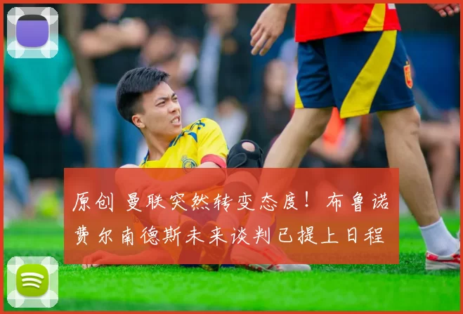 原创 曼联突然转变态度!布鲁诺・费尔南德斯未来谈判已提上日程