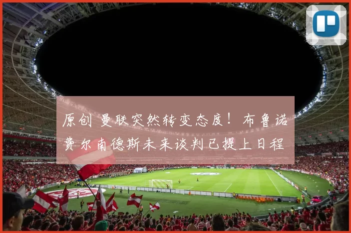 原创 曼联突然转变态度！布鲁诺・费尔南德斯未来谈判已提上日程