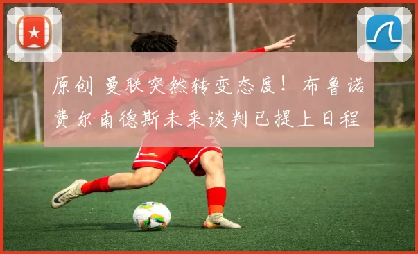 原创 曼联突然转变态度!布鲁诺・费尔南德斯未来谈判已提上日程