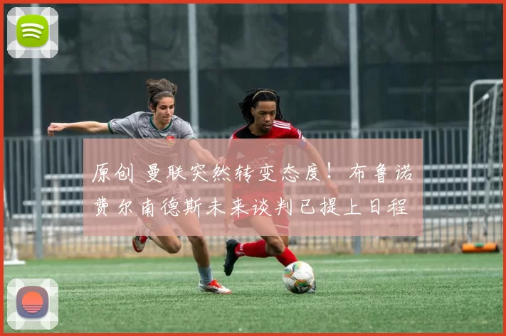 原创 曼联突然转变态度！布鲁诺・费尔南德斯未来谈判已提上日程