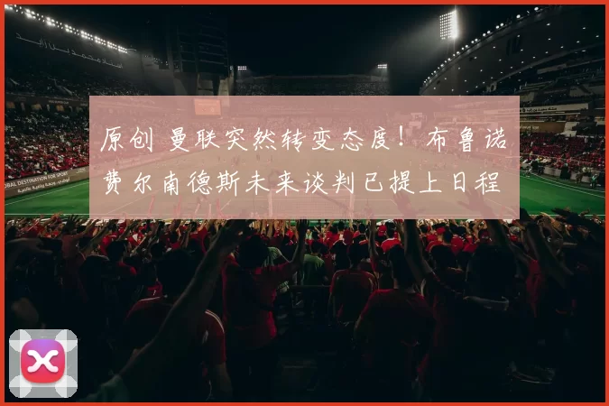 原创 曼联突然转变态度！布鲁诺・费尔南德斯未来谈判已提上日程