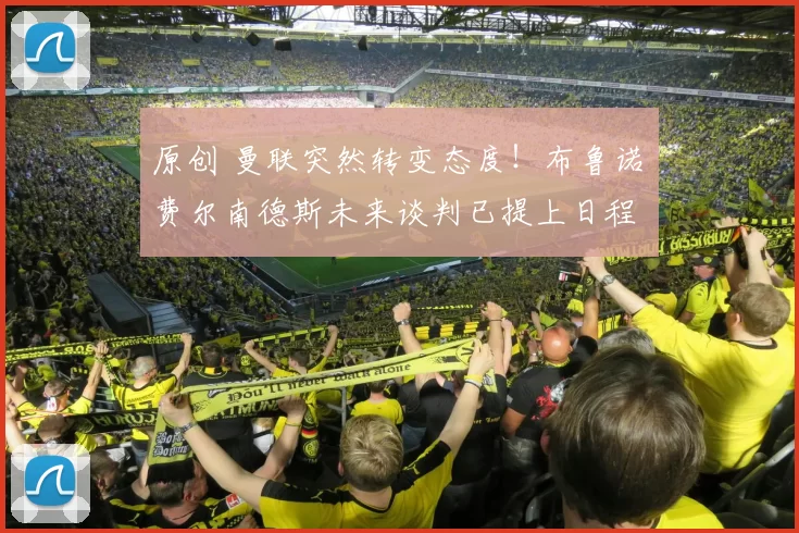 原创 曼联突然转变态度！布鲁诺・费尔南德斯未来谈判已提上日程