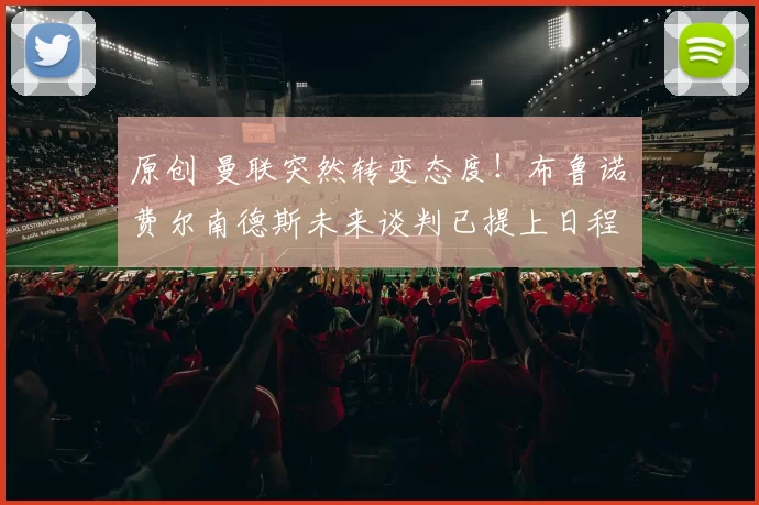 原创 曼联突然转变态度！布鲁诺・费尔南德斯未来谈判已提上日程