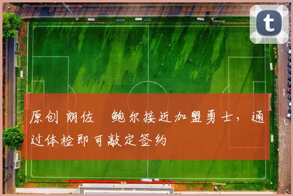 原创 朗佐・鲍尔接近加盟勇士，通过体检即可敲定签约