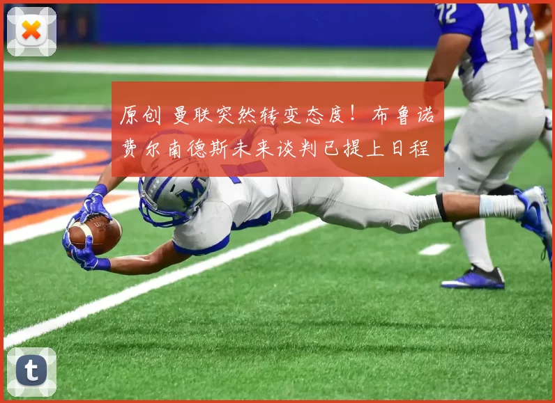 原创 曼联突然转变态度！布鲁诺・费尔南德斯未来谈判已提上日程