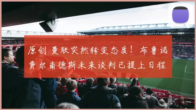 原创 曼联突然转变态度！布鲁诺・费尔南德斯未来谈判已提上日程