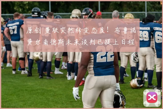 原创 曼联突然转变态度！布鲁诺・费尔南德斯未来谈判已提上日程