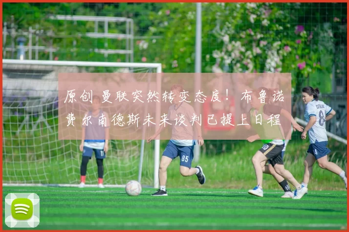 原创 曼联突然转变态度！布鲁诺・费尔南德斯未来谈判已提上日程