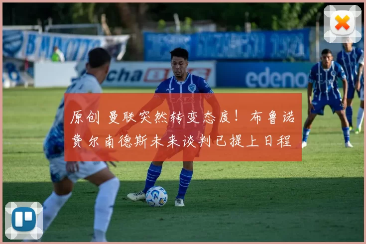 原创 曼联突然转变态度！布鲁诺・费尔南德斯未来谈判已提上日程