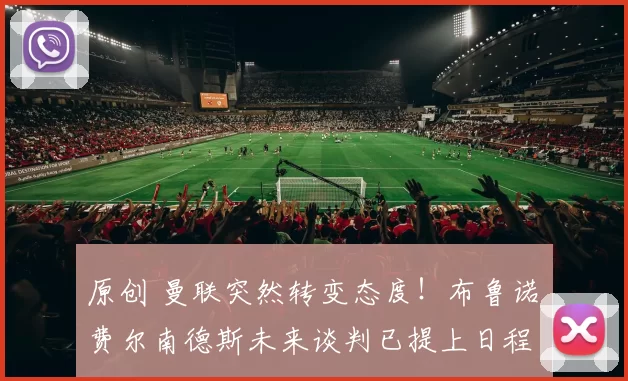 原创 曼联突然转变态度！布鲁诺・费尔南德斯未来谈判已提上日程