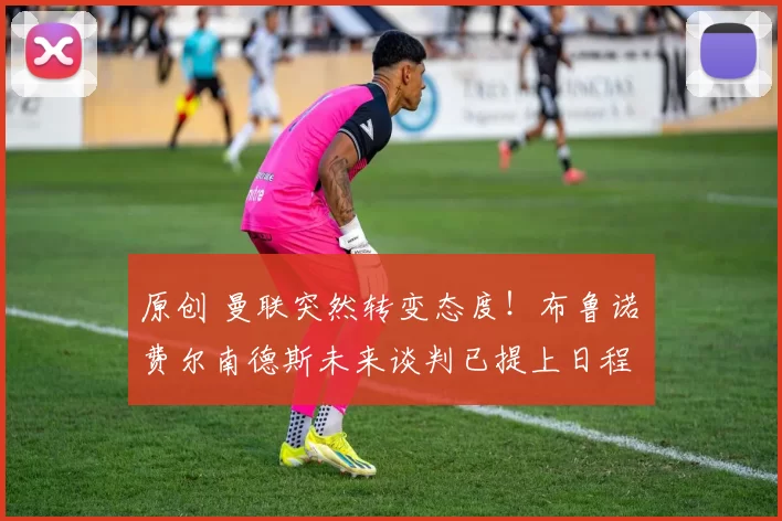 原创 曼联突然转变态度!布鲁诺・费尔南德斯未来谈判已提上日程