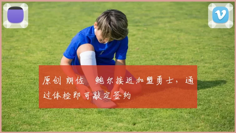 原创 朗佐・鲍尔接近加盟勇士，通过体检即可敲定签约