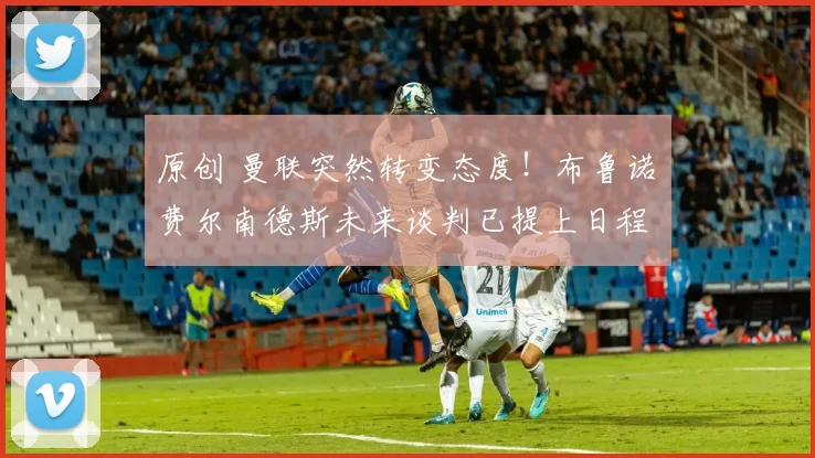 原创 曼联突然转变态度！布鲁诺・费尔南德斯未来谈判已提上日程