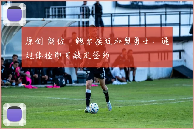 原创 朗佐・鲍尔接近加盟勇士，通过体检即可敲定签约