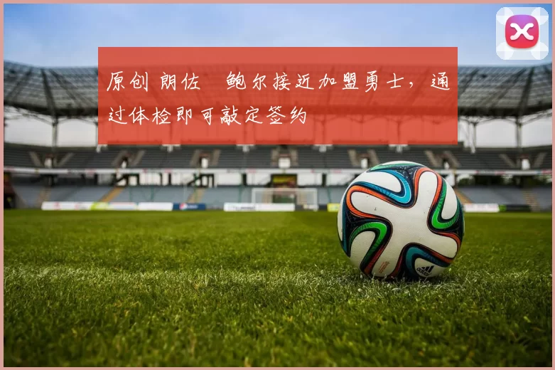 原创 朗佐・鲍尔接近加盟勇士，通过体检即可敲定签约