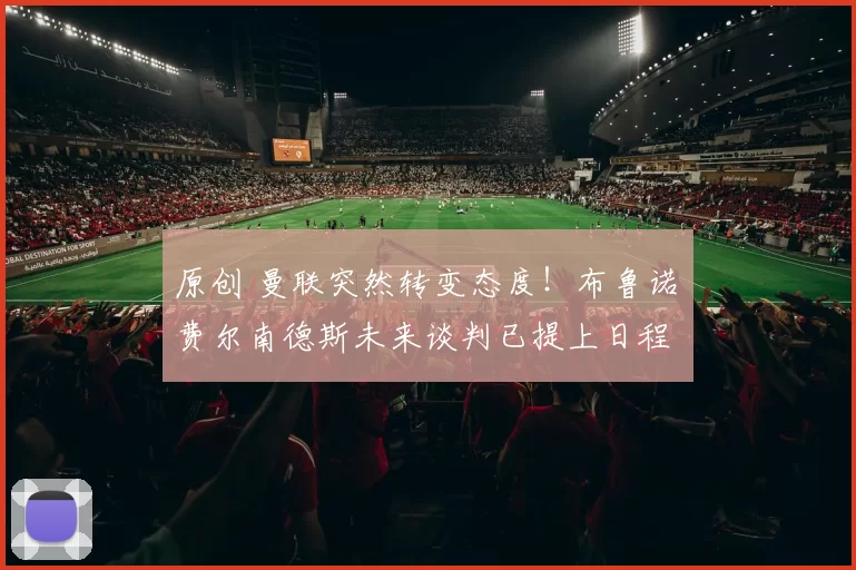 原创 曼联突然转变态度！布鲁诺・费尔南德斯未来谈判已提上日程