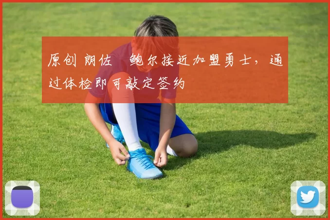 原创 朗佐・鲍尔接近加盟勇士，通过体检即可敲定签约