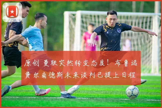 原创 曼联突然转变态度！布鲁诺・费尔南德斯未来谈判已提上日程