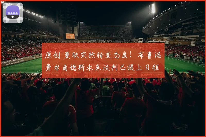 原创 曼联突然转变态度！布鲁诺・费尔南德斯未来谈判已提上日程