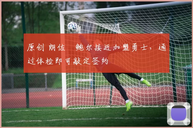 原创 朗佐・鲍尔接近加盟勇士，通过体检即可敲定签约