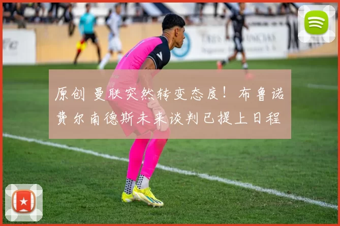 原创 曼联突然转变态度！布鲁诺・费尔南德斯未来谈判已提上日程