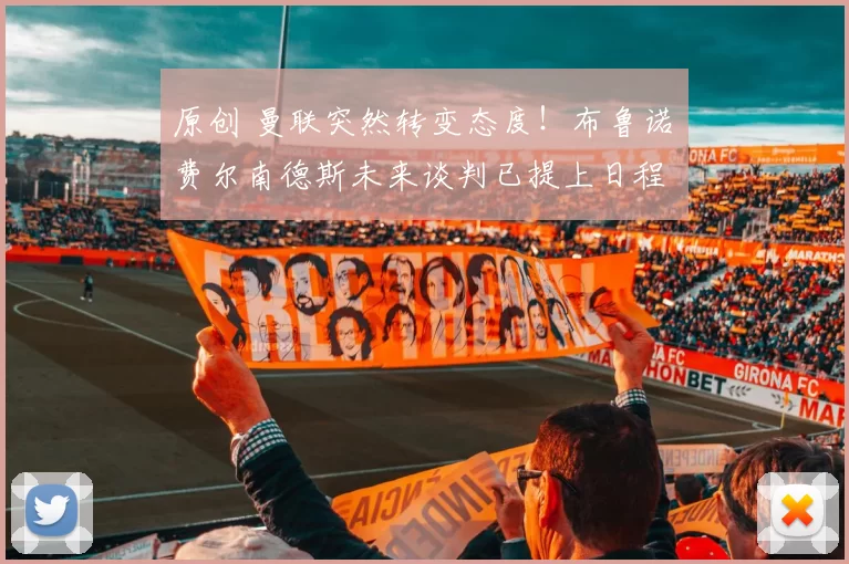 原创 曼联突然转变态度！布鲁诺・费尔南德斯未来谈判已提上日程