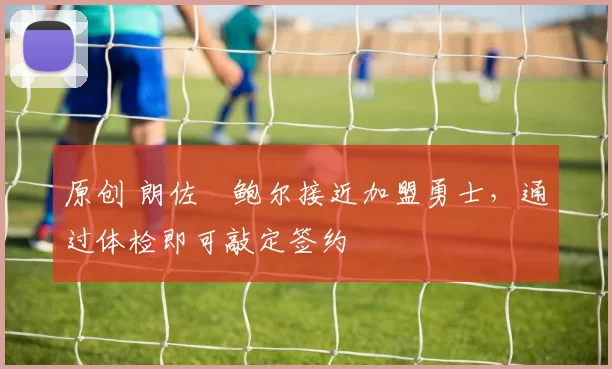 原创 朗佐・鲍尔接近加盟勇士，通过体检即可敲定签约