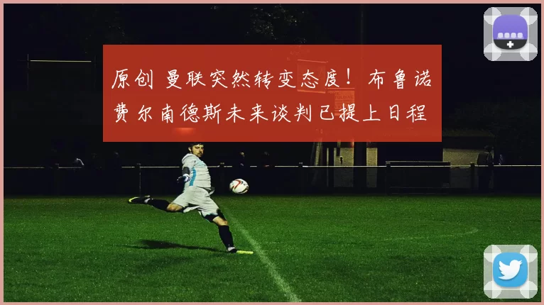 原创 曼联突然转变态度！布鲁诺・费尔南德斯未来谈判已提上日程