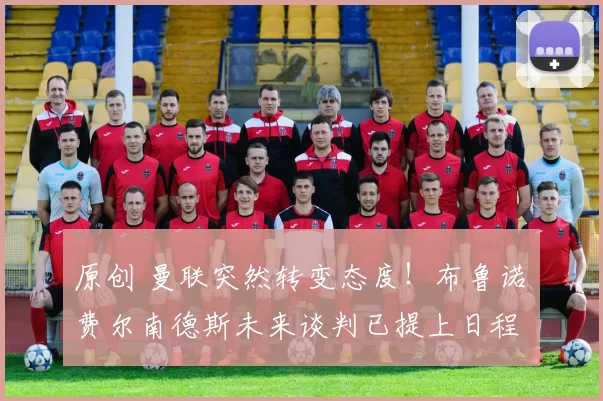 原创 曼联突然转变态度！布鲁诺・费尔南德斯未来谈判已提上日程