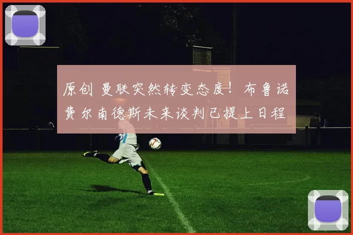 原创 曼联突然转变态度！布鲁诺・费尔南德斯未来谈判已提上日程