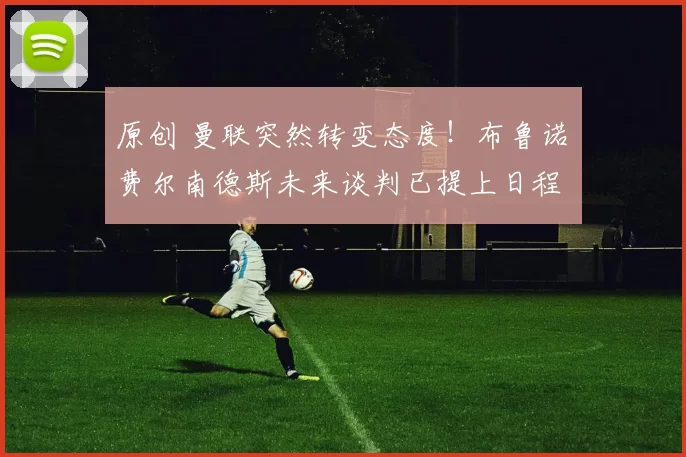 原创 曼联突然转变态度！布鲁诺・费尔南德斯未来谈判已提上日程