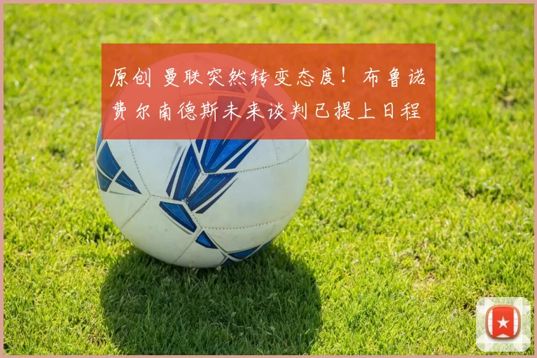 原创 曼联突然转变态度!布鲁诺・费尔南德斯未来谈判已提上日程