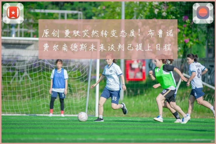 原创 曼联突然转变态度！布鲁诺・费尔南德斯未来谈判已提上日程