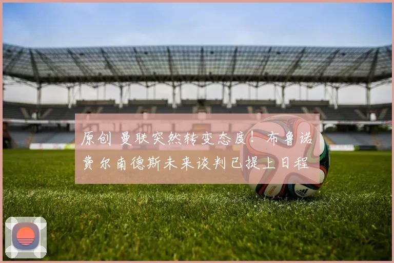 原创 曼联突然转变态度！布鲁诺・费尔南德斯未来谈判已提上日程
