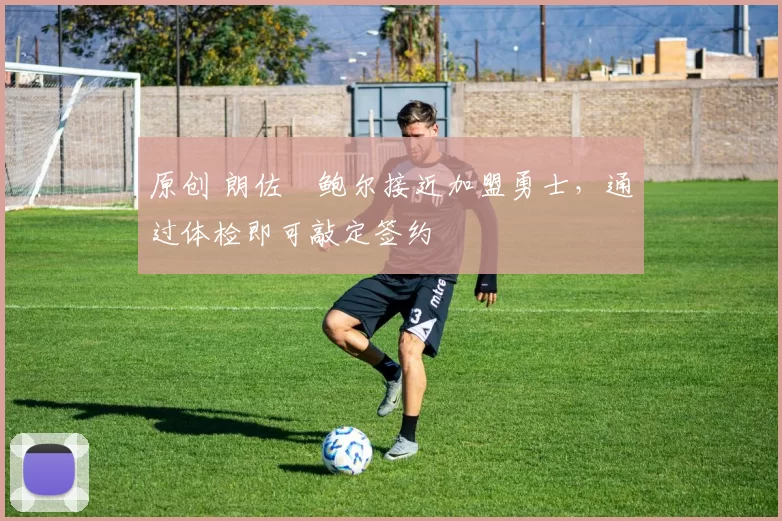 原创 朗佐・鲍尔接近加盟勇士，通过体检即可敲定签约