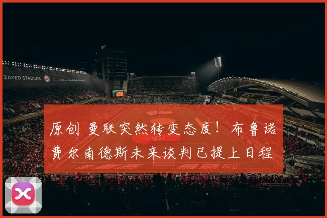 原创 曼联突然转变态度！布鲁诺・费尔南德斯未来谈判已提上日程