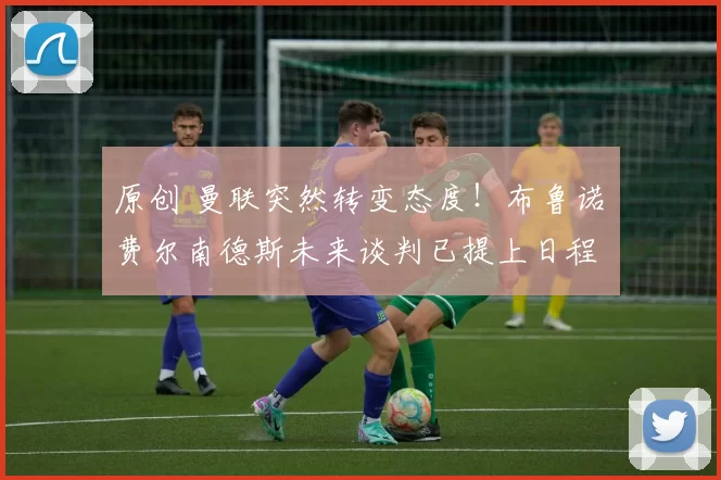 原创 曼联突然转变态度！布鲁诺・费尔南德斯未来谈判已提上日程