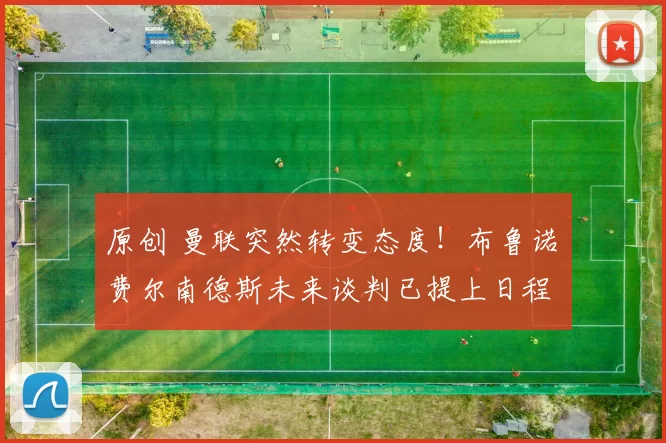 原创 曼联突然转变态度！布鲁诺・费尔南德斯未来谈判已提上日程